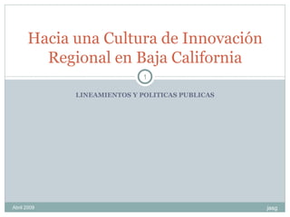 LINEAMIENTOS Y POLITICAS PUBLICAS Hacia una Cultura de Innovación Regional en Baja California jasg Abril 2009 