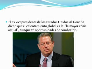  El ex vicepresidente de los Estados Unidos Al Gore ha
 dicho que el calentamiento global es la "la mayor crisis
 actual", aunque ve oportunidades de combatirlo.
 