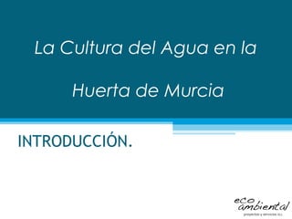 La Cultura del Agua en la
Huerta de Murcia
INTRODUCCIÓN.

 