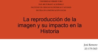 La reproducción de la
imagen y su impacto en la
Historia
UNIVERSIDAD FERMÍN TORO
VICE-RECTORADO ACADÉMICO
FACULTAD DE CIENCIAS ECONÓMICAS Y SOCIALES
ESCUELA DE COMUNICACIÓN SOCIAL
José Romero
25.179.565
 