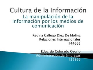 Cultura de la Información La manipulación de la información por los medios de comunicación  Regina Gallego Diez De Molina Relaciones Internacionales 144665 Eduardo Colorado Osorio Administración de Empresas 139866 