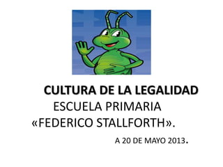 CULTURA DE LA LEGALIDAD
ESCUELA PRIMARIA
«FEDERICO STALLFORTH».
A 20 DE MAYO 2013.

 
