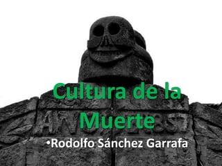 Cultura de la
Muerte
•Rodolfo Sánchez Garrafa
 