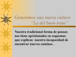 Generemos una nueva cultura    “La del buen trato” Nuestra tradicional forma de pensar, nos tiene aprisionados en esquemas que explican  nuestra incapacidad de encontrar nuevos caminos ... 