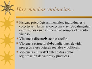 Hay  muchas violencias... <ul><li>Físicas, psicológicas, mentales, individuales y colectivas... Estas se conectan y se ret...