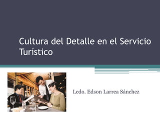 Cultura del Detalle en el Servicio
Turístico
Lcdo. Edson Larrea Sánchez
 