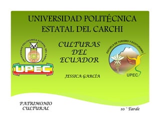 UNIVERSIDAD POLITÉCNICA
     ESTATAL DEL CARCHI
             CULTURAS
                DEL
             ECUADOR

              JESSICA GARCÍA




PATRIMONIO
 CULTURAL                      10 ° Tarde
 