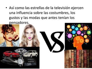 • Así como las estrellas de la televisión ejercen
una influencia sobre las costumbres, los
gustos y las modas que antes tenían los
pensadores.
 