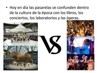 • Hoy en día las pasarelas se confunden dentro
de la cultura de la época con los libros, los
conciertos, los laboratorios y las óperas.
 