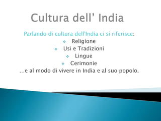 Parlando di cultura dell'India ci si riferisce:
 Religione
 Usi e Tradizioni
 Lingue
 Cerimonie
…e al modo di vivere in India e al suo popolo.
 