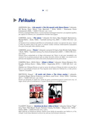 40
Pel·lícules
ANDERSON, Wes. - Life aquatic = The life aquatic with Steve Zissou / intèrprets:
Bill Murray, Owen Wilson, Cate Blanchett. - (EUA, 2004). - Buenavista Home
Entertaiment, 2005. - 1 DVD (118 min) : col. 11,25 €
El famós oceanògraf Steve Zissou i la seva tripulació extravagant emprenen una expedició aquàtica
per capturar el misteriós, únic i possiblement inexistent tauró jaguar.
CAMERON, James. - The abyss / intèrprets: Ed Harris, Mary Elizabeth Mastrantonio,
Michael Biehn. - (EUA, 1993). - Twentieth Century Fox, 2007. - 1 DVD (146 min) : col.
10,70 €
La tripulació d'una instal·lació petrolífera és contractada per conduir una operació de cerca i rescat
a milers de metres sota el mar, quan un submarí nuclear s'enfonsa misteriosament. Guanyadora
d'un premi Oscar pels millors efectes visuals.
CAMERON, James. - Titanic / intèrprets: Leonardo Di Caprio, Kate Winslet, Kathy Bates.
- (EUA, 1997). - Twentieth Century Fox Home Entertainment, 2007. - 1 DVD (195 min) :
col. 15,00 €
Història d'amor ambientada en el tràgic enfonsament del Titànic, el més gran transatlàntic mai
construït. Fou la primera producció que va costar dos-cents milions de dòlars i es convertí en la
pel·lícula més taquillera de la història del cinema. Guanyadora d'onze premis Oscar.
CAMERINI, Mario ; BAVA, Mario. - Ulises = Ulisse / intèrprets: Silvana Mangano, Kirk
Douglas, Anthony Quinn. - (Itàlia, 1954). - Sogemedia, 2010. - 1 DVD (95 min) : col.
13,50 €
Adaptació de l'Odissea d'Homer, en què es narren els esforços d'Ulisses de retorn a la seva llar a
Ítaca un cop acabada la Guerra de Troia. Aquesta versió italiana de l'Odissea fou un dels primers
"*peplums" de qualitat.
DMYTRYCK, Edward. - El motín del Caine = The Caine mutiny / intèrprets:
Humphrey Bogart, Warner Anderson, Lee Marvin, José Ferrer. - (EUA, 1954). - Columbia,
2011. - 1 DVD (124 min) : col. 10,00 €
Durant una tempesta, el capità d’un vaixell de guerra nord-americà perd el control de la nau i el
segon oficial li pren el comandament. L'incident donarà lloc a un consell de guerra.
FLAHERTY, Robert J. - Hombres de Aran = Man of Aran / intèrprets: Colman "Tiger"
King, Patch "Red Beard" Ruadh, Patcheen Faherty, Pat Mullin. - (Regne Unit, 1934). -
Filmax, 2009. - 1 DVD (74 min) : b/n. 12,30 €
Millor pel·lícula al Festival de Venècia. Història d'una família de pescadors que habita en un lloc
inhòspit i ha de lluitar diàriament contra el mar, amb qui s'enfronta per sobreviure.
 