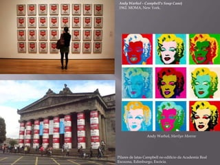 Andy Warhol - Campbell's Soup Cans)
1962. MOMA, New York.
Pilares de latas Campbell no edifício da Academia Real
Escocesa, Edimburgo, Escócia.
Andy Warhol, Marilyn Monroe
 