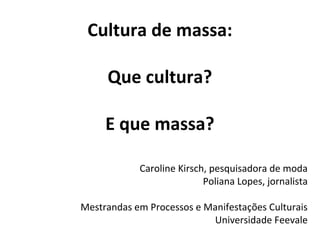 Cultura de massa:
Que cultura?
E que massa?
Caroline Kirsch, pesquisadora de moda
Poliana Lopes, jornalista
Mestrandas em Processos e Manifestações Culturais
Universidade Feevale
 