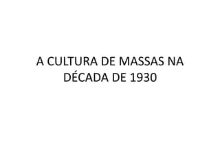 A CULTURA DE MASSAS NA DÉCADA DE 1930 