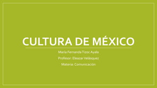 CULTURA DE MÉXICO
María Fernanda Tizoc Ayala

Profesor: Eleazar Velásquez
Materia: Comunicación

 