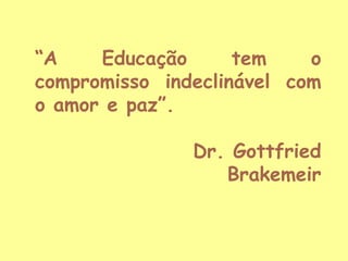 “A
Educação
tem
o
compromisso indeclinável com
o amor e paz”.
Dr. Gottfried
Brakemeir

 