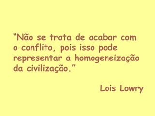 “Não se trata de acabar com
o conflito, pois isso pode
representar a homogeneização
da civilização.”
Lois Lowry

 