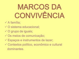 MARCOS DA
CONVIVÊNCIA
 A família;
 O sistema educacional;
 O grupo de iguais;
 Os meios de comunicação;
 Espaços e instrumentos de lazer;
 Contextos político, econômico e cultural
dominantes.

 