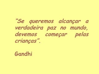 “Se queremos alcançar a
verdadeira paz no mundo,
devemos começar pelas
crianças”.
Gandhi

 