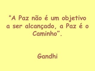 “A Paz não é um objetivo
a ser alcançado, a Paz é o
Caminho”.
Gandhi

 