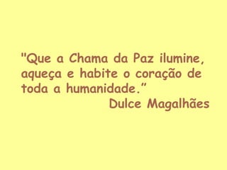 "Que a Chama da Paz ilumine,
aqueça e habite o coração de
toda a humanidade.”
Dulce Magalhães

 