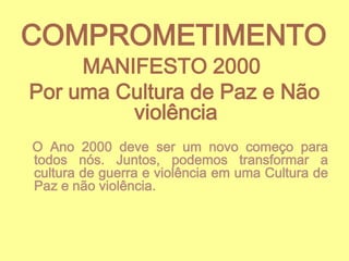 COMPROMETIMENTO
MANIFESTO 2000
Por uma Cultura de Paz e Não
violência

O Ano 2000 deve ser um novo começo para
todos nós. Juntos, podemos transformar a
cultura de guerra e violência em uma Cultura de
Paz e não violência.

 
