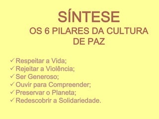 SÍNTESE

OS 6 PILARES DA CULTURA
DE PAZ
 Respeitar a Vida;
 Rejeitar a Violência;
 Ser Generoso;
 Ouvir para Compreender;
 Preservar o Planeta;
 Redescobrir a Solidariedade.

 