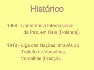 Histórico
1899 - Conferência Internacional
da Paz, em Haia (Holanda).
1919 - Liga das Nações, através do
Tratado de Versalhes,
Versalhes (França).

 