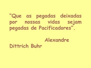 “Que as pegadas deixadas
por nossas vidas sejam
pegadas de Pacificadores”.
Dittrich Buhr

Alexandre

 