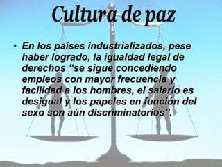 En los países industrializados, pese haber logrado, la igualdad legal de derechos “se sigue concediendo empleos con mayor frecuencia y facilidad a los hombres, el salario es desigual y los papeles en función del sexo son aún discriminatorios”. 