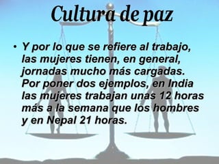 Y por lo que se refiere al trabajo, las mujeres tienen, en general, jornadas mucho más cargadas. Por poner dos ejemplos, en India las mujeres trabajan unas 12 horas más a la semana que los hombres y en Nepal 21 horas.   