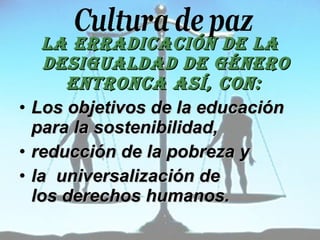 La erradicación de la desigualdad de género entronca así, con:   Los objetivos de la educación para la sostenibilidad,  reducción de la pobreza y  la  universalización de los derechos humanos.   