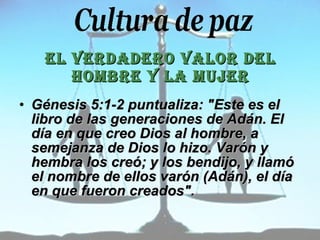 EL VERDADERO VALOR DEL HOMBRE Y LA MUJER Génesis 5:1-2 puntualiza: "Este es el libro de las generaciones de Adán. El día en que creo Dios al hombre, a semejanza de Dios lo hizo. Varón y hembra los creó; y los bendijo, y llamó el nombre de ellos varón (Adán), el día en que fueron creados".  
