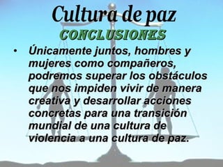CONCLUSIONES Únicamente juntos, hombres y mujeres como compañeros, podremos superar los obstáculos que nos impiden vivir de manera creativa y desarrollar acciones concretas para una transición mundial de una cultura de violencia a una cultura de paz. 