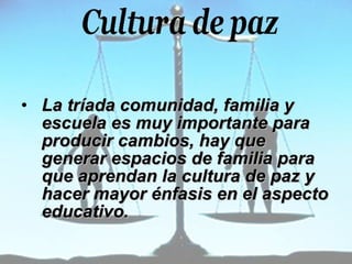 La tríada comunidad, familia y escuela es muy importante para producir cambios, hay que generar espacios de familia para que aprendan la cultura de paz y hacer mayor énfasis en el aspecto educativo.   