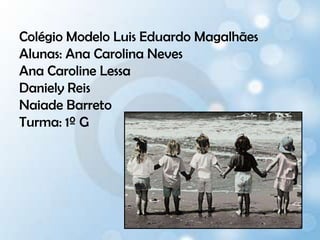 Colégio Modelo Luis Eduardo MagalhãesAlunas: Ana Carolina NevesAna Caroline LessaDaniely ReisNaiade BarretoTurma: 1º G