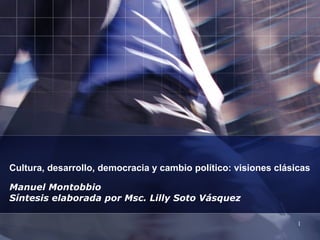Cultura, desarrollo, democracia y cambio político: visiones clásicas Manuel Montobbio Síntesis elaborada por Msc. Lilly Soto Vásquez  