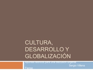 CULTURA, 
DESARROLLO Y 
GLOBALIZACIÓN 
Apuntes teóricos para una discusión urgente 
Sergio Villena 
Fiengo 
 