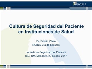 Cultura de Seguridad del Paciente
en Instituciones de Salud
Dr. Fabián Vítolo
NOBLE Cía de Seguros
Jornada de Seguridad del Paciente
ISG- UM. Mendoza. 20 de abril 2017
 