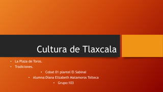 Cultura de Tlaxcala
• La Plaza de Toros.
• Tradiciones.

• Cobat 01 plantel El Sabinal
• Alumna:Diana Elizabeth Matamoros Tolteca
• Grupo:103

 