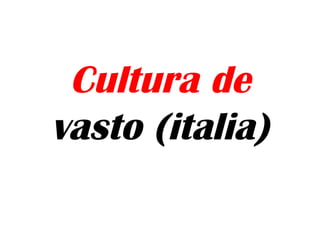 Cultura de
vasto (italia)
 