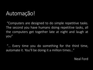 Automação! 
“Computersaredesignedtodosimplerepetitivetasks. Thesecondyouhavehumansdoingrepetitivetasks,allthecomputersgettogetherlateatnightandlaughatyou” 
“…Everytimeyoudosomethingforthethirdtime, automateit.You’llbedoingitamilliontimes…” 
NealFord  