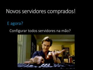 Novos servidores comprados! 
E agora? 
Configurar todos servidores na mão?  