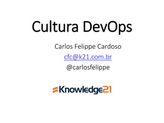 Carlos FelippeCardoso 
cfc@k21.com.br 
@carlosfelippe 
CulturaDevOps 