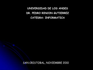 UNIVERSIDAD DE LOS ANDES
DR. PEDRO RINCON GUTIERREZ
CATEDRA: INFORMATICA
SAN CRISTOBAL, NOVIEMBRE 2010
 