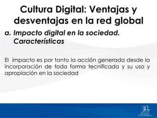 Cultura Digital: Ventajas y
   desventajas en la red global
a. Impacto digital en la sociedad.
   Características

El impa...
