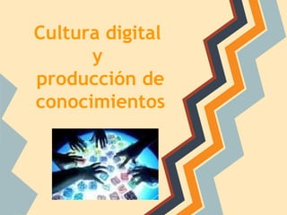 Cultura digital
      y
producción de
conocimientos
 