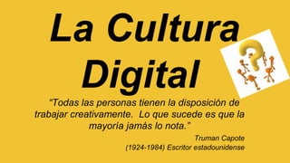 La Cultura
Digital“Todas las personas tienen la disposición de
trabajar creativamente. Lo que sucede es que la
mayoría jamás lo nota.”
Truman Capote
(1924-1984) Escritor estadounidense
 