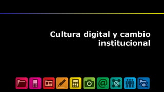 Cultura digital y cambio
institucional
 