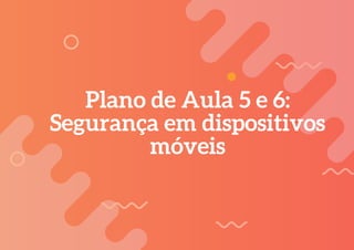 Plano de Aula 5 e 6:
Segurança em dispositivos
móveis
 